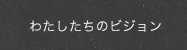 わたしたちのビジョン