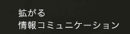 拡がる情報コミュニケーション